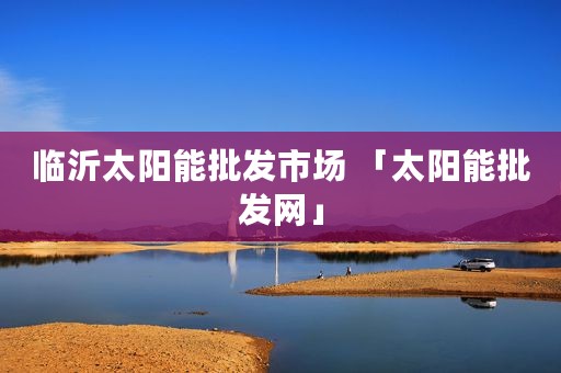 临沂太阳能批发市场 「太阳能批发网」