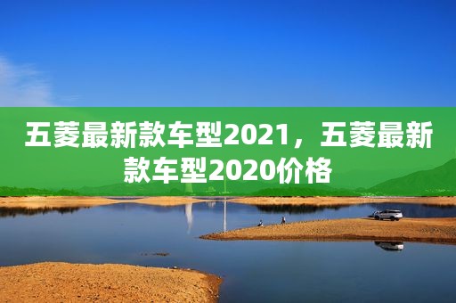 五菱最新款车型2021，五菱最新款车型2020价格