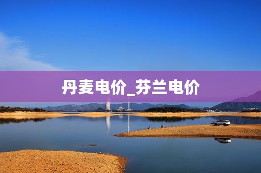 丹麦电价_芬兰电价