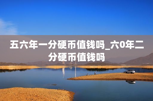 五六年一分硬币值钱吗_六0年二分硬币值钱吗