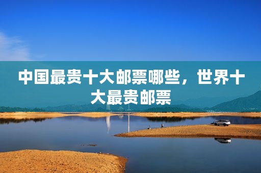 中国最贵十大邮票哪些，世界十大最贵邮票