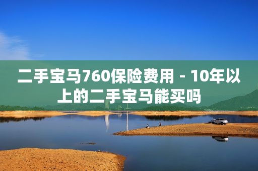 二手宝马760保险费用 - 10年以上的二手宝马能买吗