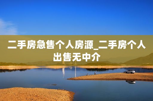 二手房急售个人房源_二手房个人出售无中介
