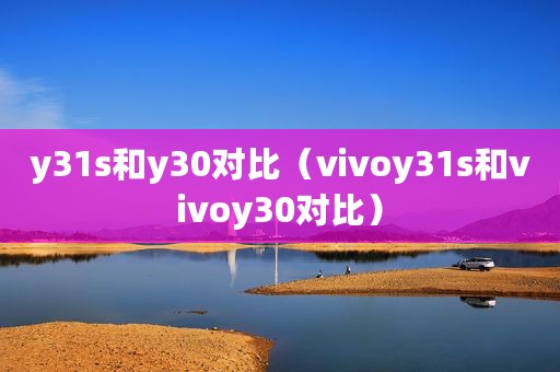 y31s和y30对比（vivoy31s和vivoy30对比）