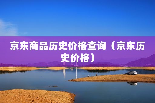 京东商品历史价格查询（京东历史价格）
