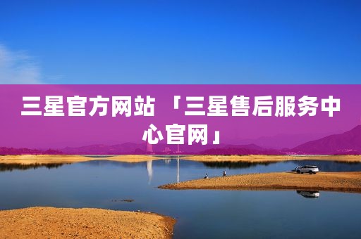 三星官方网站 「三星售后服务中心官网」