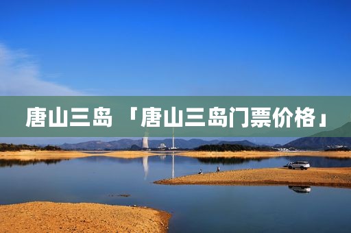 唐山三岛 「唐山三岛门票价格」