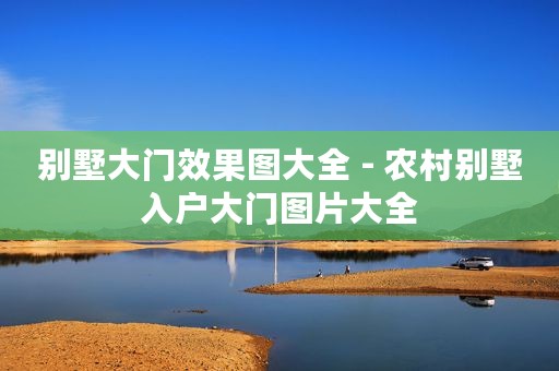 别墅大门效果图大全 - 农村别墅入户大门图片大全