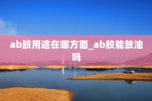 ab胶用途在哪方面_ab胶能放油吗