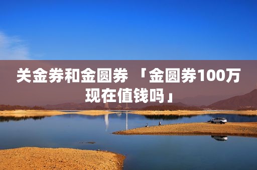 关金券和金圆券 「金圆券100万现在值钱吗」
