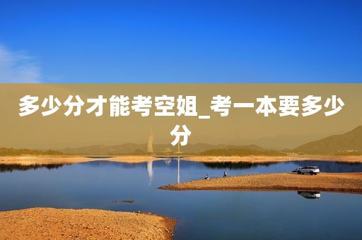 多少分才能考空姐_考一本要多少分