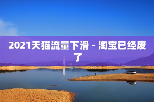 2021天猫流量下滑 - 淘宝已经废了