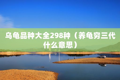 乌龟品种大全298种（养龟穷三代什么意思）