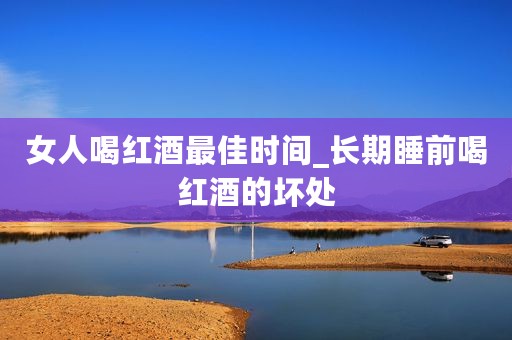 女人喝红酒最佳时间_长期睡前喝红酒的坏处