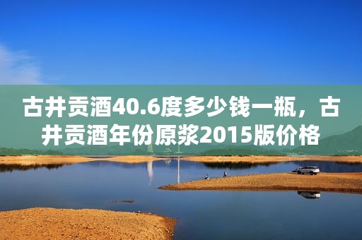 古井贡酒40.6度多少钱一瓶，古井贡酒年份原浆2015版价格