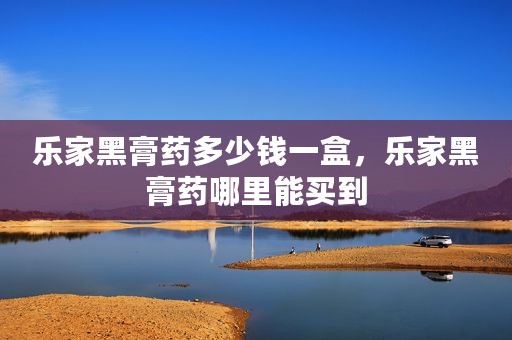 乐家黑膏药多少钱一盒，乐家黑膏药哪里能买到