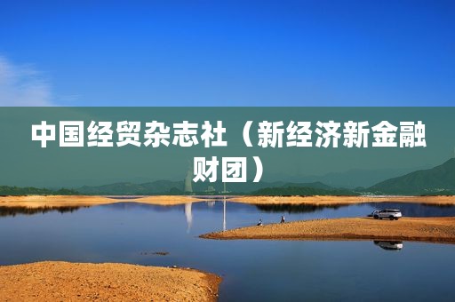 中国经贸杂志社（新经济新金融财团）