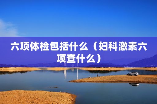 六项体检包括什么（妇科激素六项查什么）