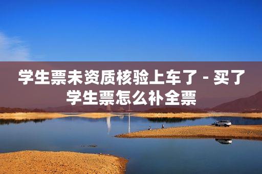 学生票未资质核验上车了 - 买了学生票怎么补全票