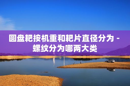 圆盘耙按机重和耙片直径分为 - 螺纹分为哪两大类