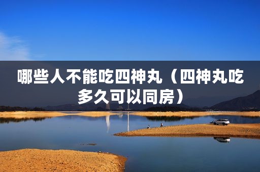哪些人不能吃四神丸（四神丸吃多久可以同房）