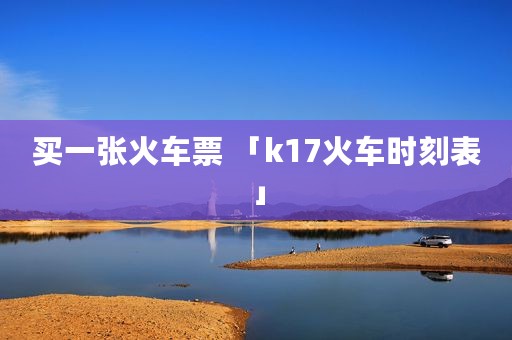 买一张火车票 「k17火车时刻表」