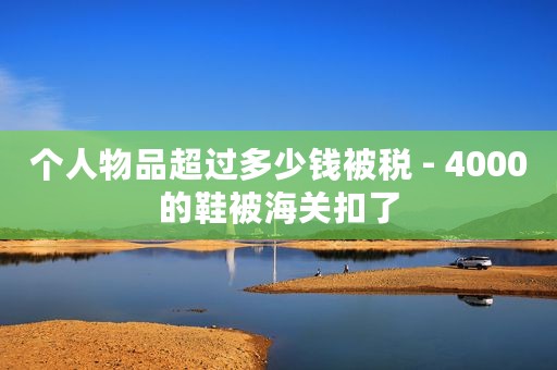 个人物品超过多少钱被税 - 4000的鞋被海关扣了