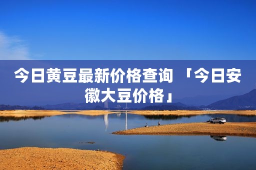 今日黄豆最新价格查询 「今日安徽大豆价格」