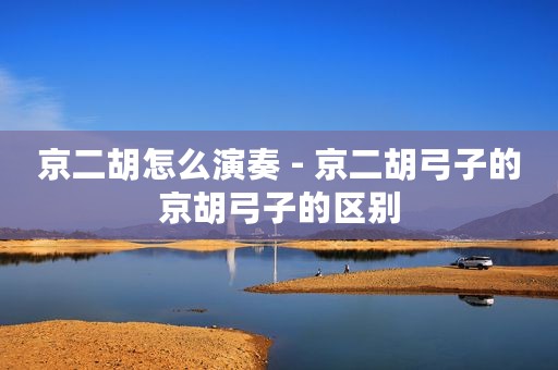 京二胡怎么演奏 - 京二胡弓子的京胡弓子的区别