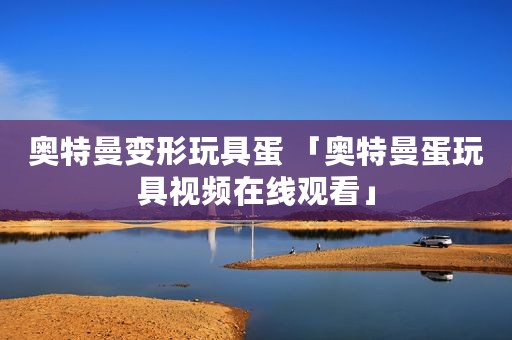 奥特曼变形玩具蛋 「奥特曼蛋玩具视频在线观看」