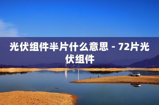 光伏组件半片什么意思 - 72片光伏组件