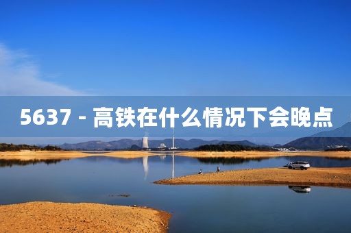 5637 - 高铁在什么情况下会晚点