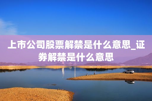 上市公司股票解禁是什么意思_证券解禁是什么意思