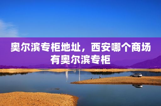 奥尔滨专柜地址，西安哪个商场有奥尔滨专柜