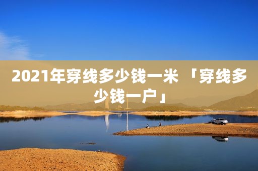 2021年穿线多少钱一米 「穿线多少钱一户」