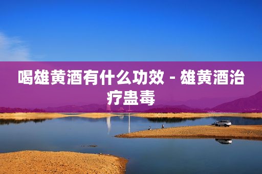 喝雄黄酒有什么功效 - 雄黄酒治疗蛊毒