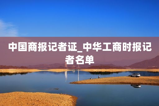 中国商报记者证_中华工商时报记者名单