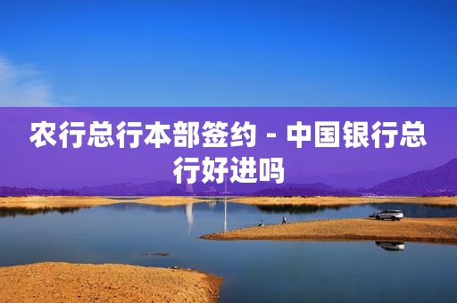 农行总行本部签约 - 中国银行总行好进吗