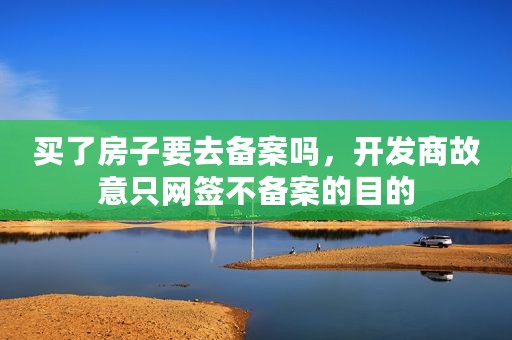 买了房子要去备案吗，开发商故意只网签不备案的目的