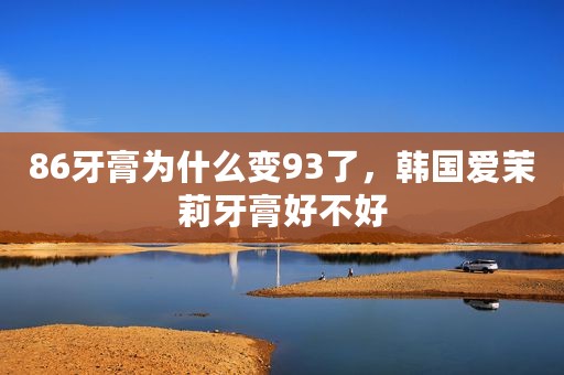 86牙膏为什么变93了，韩国爱茉莉牙膏好不好