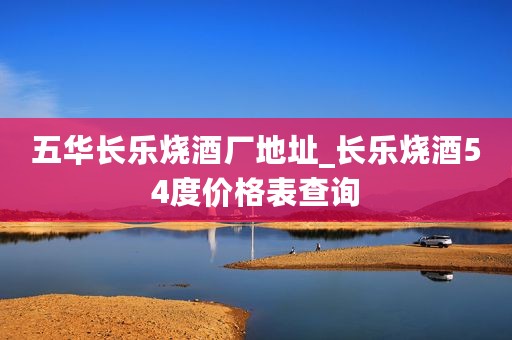 五华长乐烧酒厂地址_长乐烧酒54度价格表查询