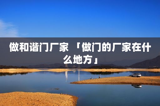 做和谐门厂家 「做门的厂家在什么地方」
