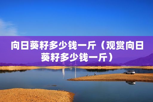 向日葵籽多少钱一斤（观赏向日葵籽多少钱一斤）