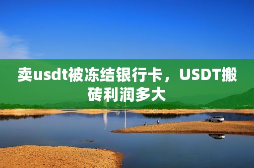 卖usdt被冻结银行卡，USDT搬砖利润多大