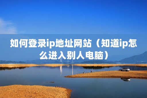 如何登录ip地址网站（知道ip怎么进入别人电脑）
