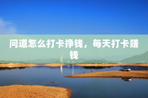 问道怎么打卡挣钱，每天打卡赚钱
