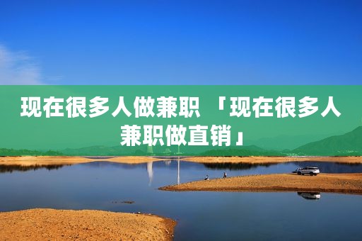 现在很多人做兼职 「现在很多人兼职做直销」 现在很多人做兼职 「现在很多人兼职做直销」