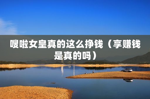 嗖啦女皇真的这么挣钱（享赚钱是真的吗）