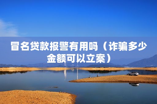 冒名贷款报警有用吗（诈骗多少金额可以立案）