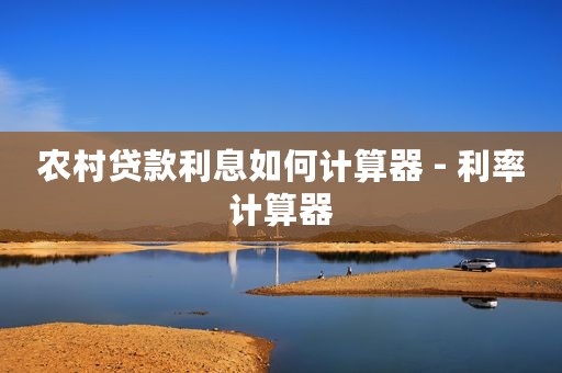 农村贷款利息如何计算器 - 利率计算器